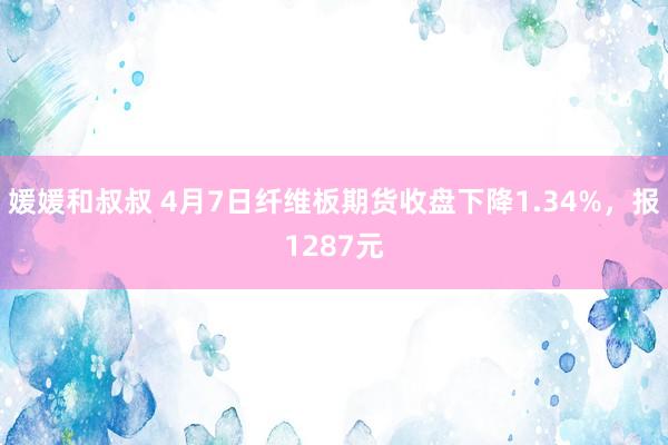 媛媛和叔叔 4月7日纤维板期货收盘下降1.34%，报1287元