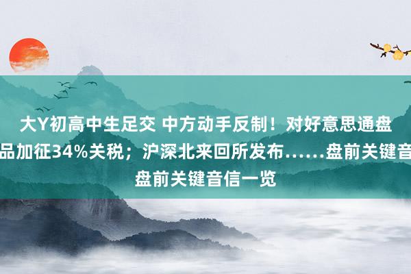 大Y初高中生足交 中方动手反制！对好意思通盘入口商品加征34%关税；沪深北来回所发布……盘前关键音信一览