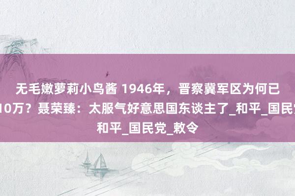 无毛嫩萝莉小鸟酱 1946年，晋察冀军区为何已而裁军10万？聂荣臻：太服气好意思国东谈主了_和平_国民党_敕令