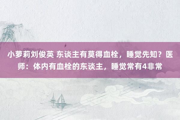 小萝莉刘俊英 东谈主有莫得血栓，睡觉先知？医师：体内有血栓的东谈主，睡觉常有4非常