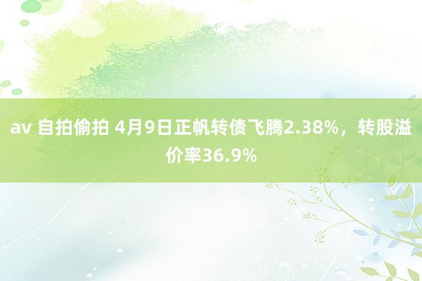 av 自拍偷拍 4月9日正帆转债飞腾2.38%，转股溢价率36.9%