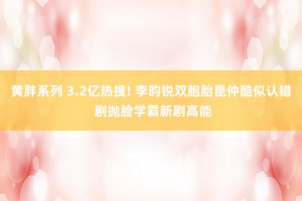 黄胖系列 3.2亿热搜! 李昀锐双胞胎昆仲酷似认错 剧抛脸学霸新剧高能