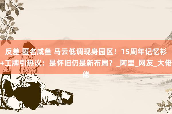 反差 匿名咸鱼 马云低调现身园区！15周年记忆衫+工牌引热议：是怀旧仍是新布局？_阿里_网友_大佬