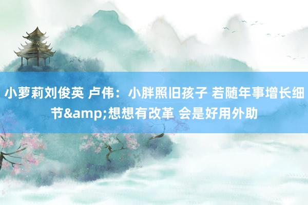 小萝莉刘俊英 卢伟：小胖照旧孩子 若随年事增长细节&想想有改革 会是好用外助