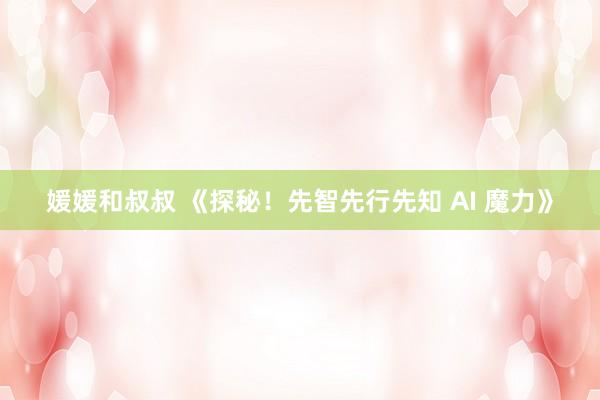 媛媛和叔叔 《探秘！先智先行先知 AI 魔力》