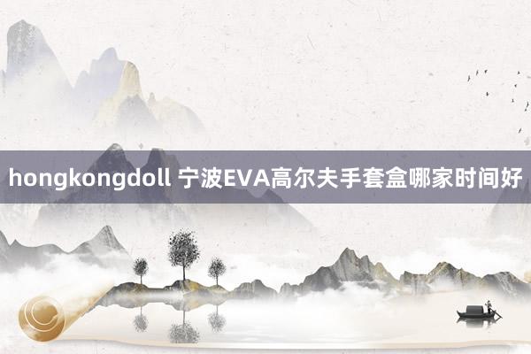 hongkongdoll 宁波EVA高尔夫手套盒哪家时间好