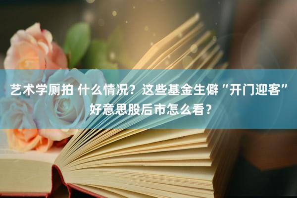 艺术学厕拍 什么情况？这些基金生僻“开门迎客” 好意思股后市怎么看？
