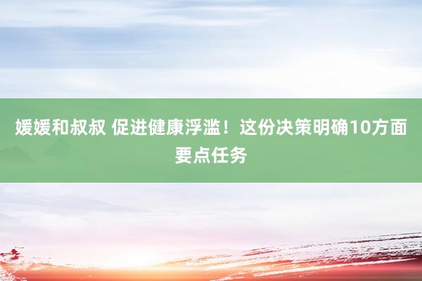 媛媛和叔叔 促进健康浮滥！这份决策明确10方面要点任务