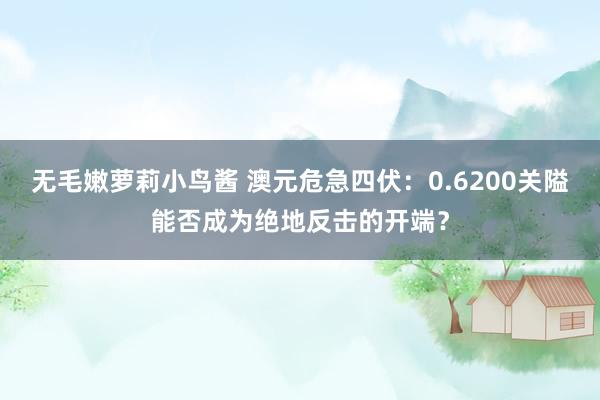 无毛嫩萝莉小鸟酱 澳元危急四伏：0.6200关隘能否成为绝地反击的开端？