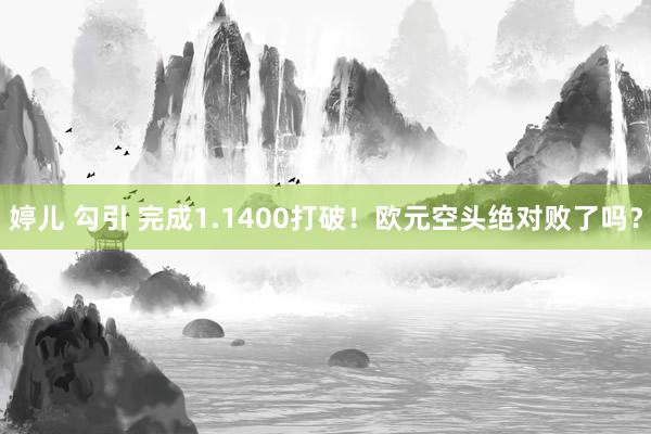 婷儿 勾引 完成1.1400打破！欧元空头绝对败了吗？