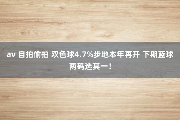 av 自拍偷拍 双色球4.7%步地本年再开 下期蓝球两码选其一！