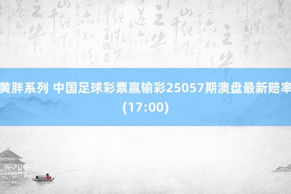 黄胖系列 中国足球彩票赢输彩25057期澳盘最新赔率(17:00)