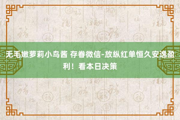 无毛嫩萝莉小鸟酱 存眷微信-放纵红单恒久安逸盈利！看本日决策
