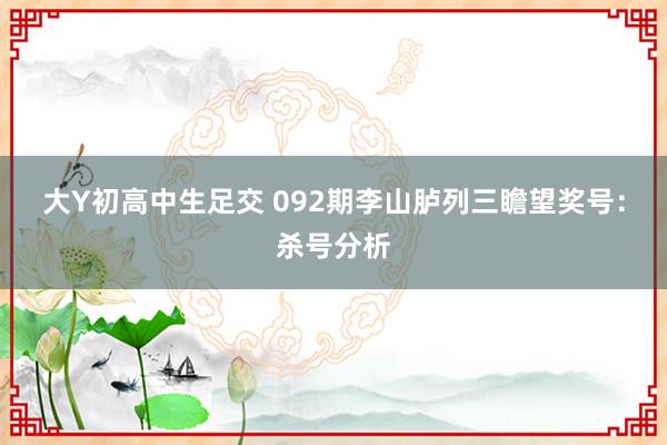 大Y初高中生足交 092期李山胪列三瞻望奖号：杀号分析