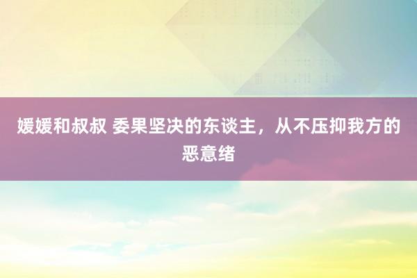 媛媛和叔叔 委果坚决的东谈主，从不压抑我方的恶意绪