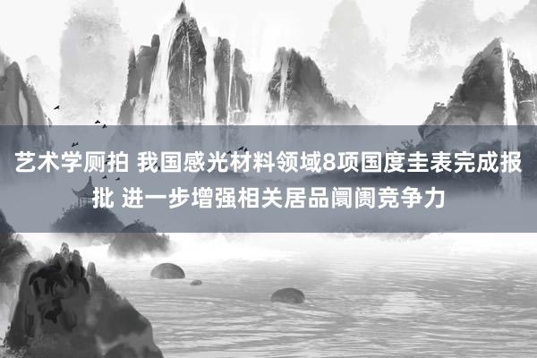 艺术学厕拍 我国感光材料领域8项国度圭表完成报批 进一步增强相关居品阛阓竞争力