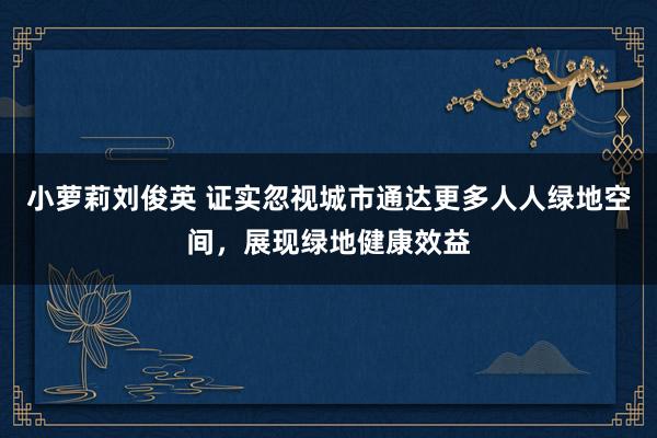 小萝莉刘俊英 证实忽视城市通达更多人人绿地空间，展现绿地健康效益