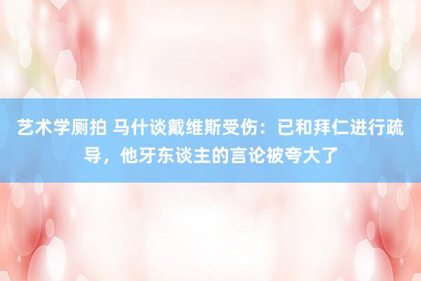 艺术学厕拍 马什谈戴维斯受伤：已和拜仁进行疏导，他牙东谈主的言论被夸大了