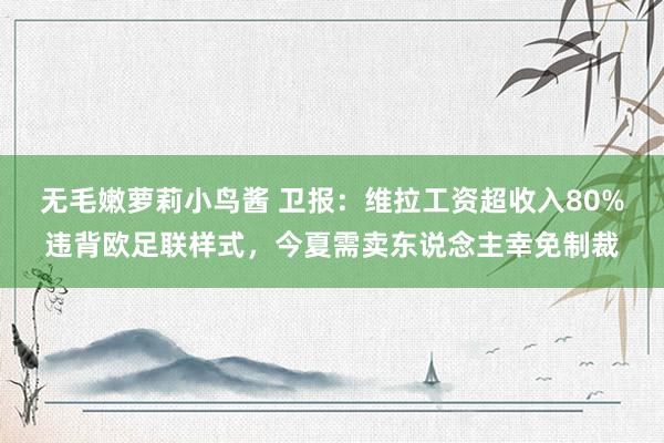 无毛嫩萝莉小鸟酱 卫报：维拉工资超收入80%违背欧足联样式，今夏需卖东说念主幸免制裁