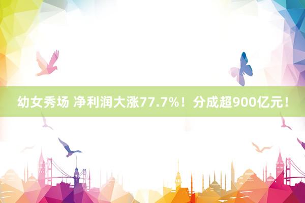 幼女秀场 净利润大涨77.7%！分成超900亿元！