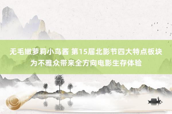 无毛嫩萝莉小鸟酱 第15届北影节四大特点板块为不雅众带来全方向电影生存体验