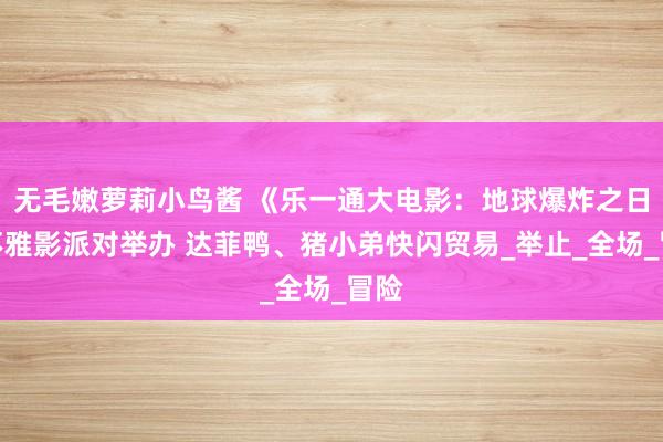 无毛嫩萝莉小鸟酱 《乐一通大电影：地球爆炸之日》不雅影派对举办 达菲鸭、猪小弟快闪贸易_举止_全场_冒险