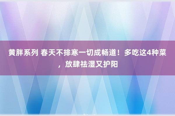 黄胖系列 春天不排寒一切成畅道！多吃这4种菜，放肆祛湿又护阳