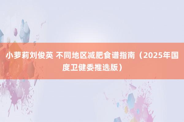 小萝莉刘俊英 不同地区减肥食谱指南（2025年国度卫健委推选版）