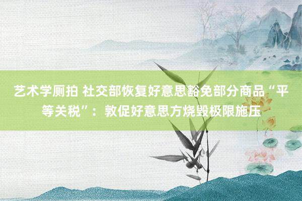 艺术学厕拍 社交部恢复好意思豁免部分商品“平等关税”：敦促好意思方烧毁极限施压