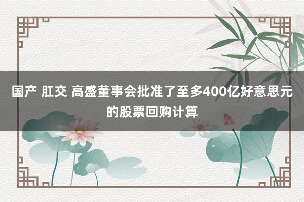 国产 肛交 高盛董事会批准了至多400亿好意思元的股票回购计算
