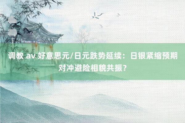 调教 av 好意思元/日元跌势延续：日银紧缩预期对冲避险相貌共振？