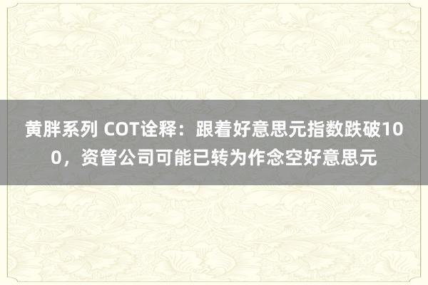 黄胖系列 COT诠释：跟着好意思元指数跌破100，资管公司可能已转为作念空好意思元