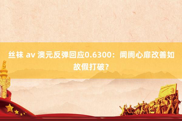 丝袜 av 澳元反弹回应0.6300：阛阓心扉改善如故假打破？