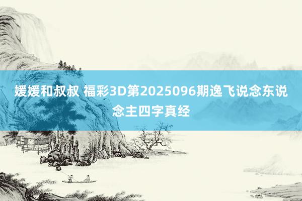 媛媛和叔叔 福彩3D第2025096期逸飞说念东说念主四字真经