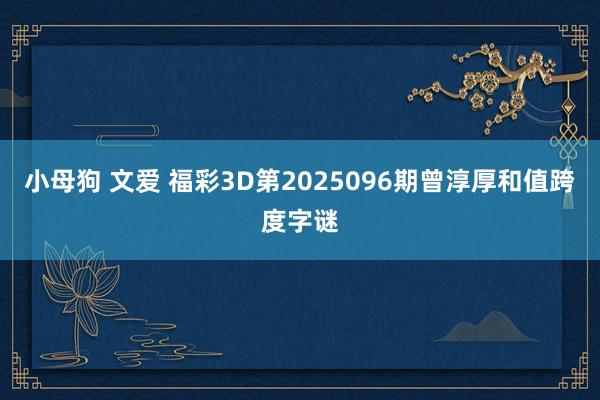 小母狗 文爱 福彩3D第2025096期曾淳厚和值跨度字谜