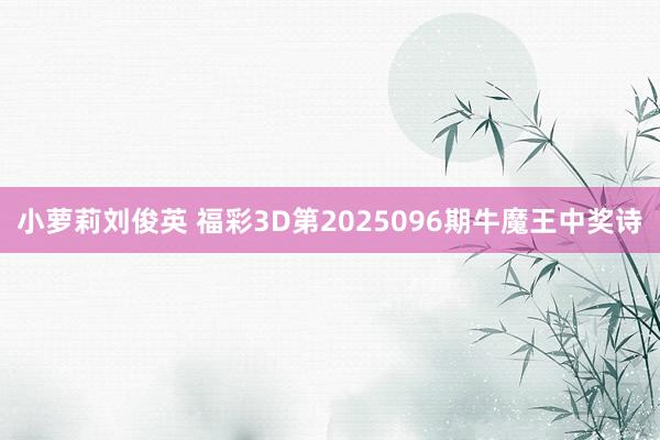 小萝莉刘俊英 福彩3D第2025096期牛魔王中奖诗