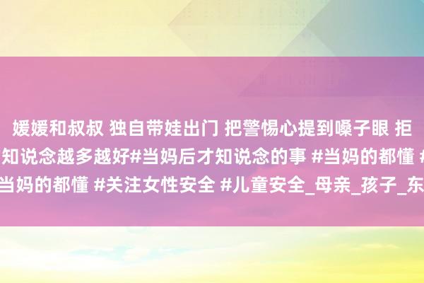 媛媛和叔叔 独自带娃出门 把警惕心提到嗓子眼 拒却一切生分搭讪 当妈的知说念越多越好#当妈后才知说念的事 #当妈的都懂 #关注女性安全 #儿童安全_母亲_孩子_东说念主商人
