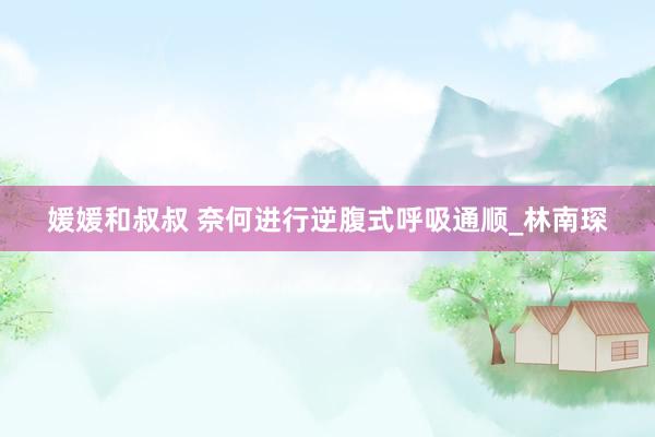 媛媛和叔叔 奈何进行逆腹式呼吸通顺_林南琛