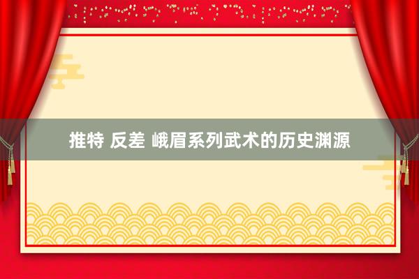 推特 反差 峨眉系列武术的历史渊源