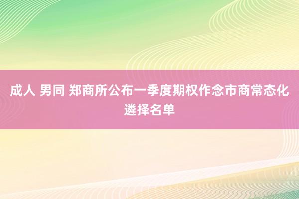 成人 男同 郑商所公布一季度期权作念市商常态化遴择名单