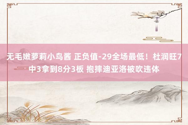 无毛嫩萝莉小鸟酱 正负值-29全场最低！杜润旺7中3拿到8分3板 抱摔迪亚洛被吹违体