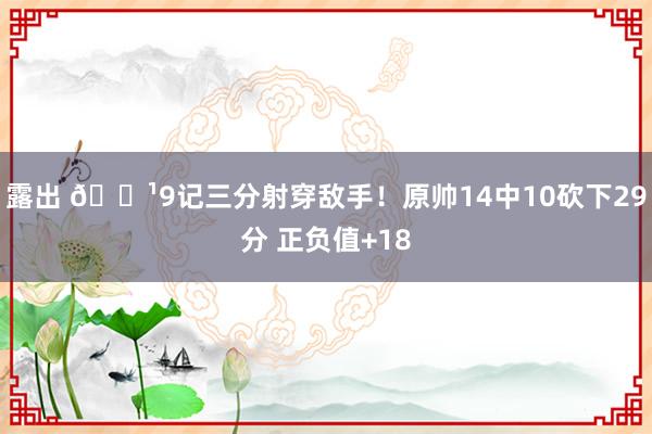 露出 🏹9记三分射穿敌手！原帅14中10砍下29分 正负值+18