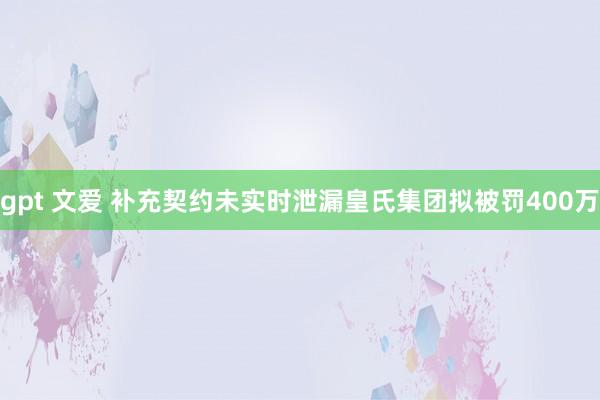 gpt 文爱 补充契约未实时泄漏皇氏集团拟被罚400万