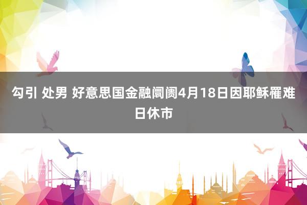 勾引 处男 好意思国金融阛阓4月18日因耶稣罹难日休市