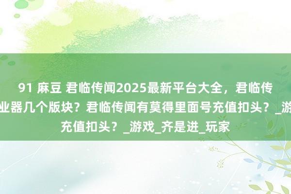 91 麻豆 君临传闻2025最新平台大全，君临传闻一共有几个就业器几个版块？君临传闻有莫得里面号充值扣头？_游戏_齐是进_玩家
