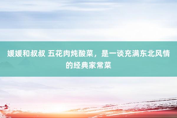 媛媛和叔叔 五花肉炖酸菜，是一谈充满东北风情的经典家常菜