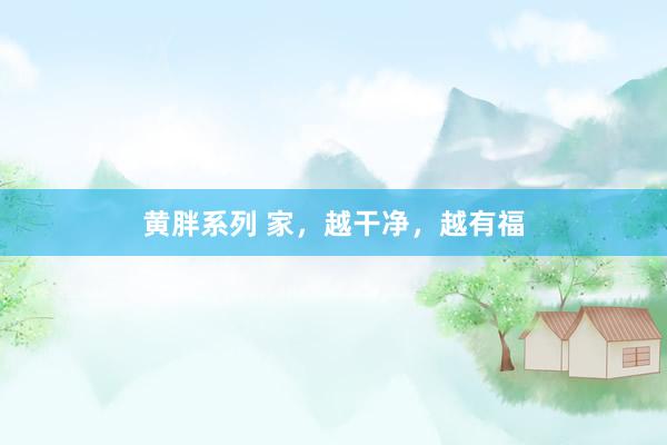 黄胖系列 家，越干净，越有福