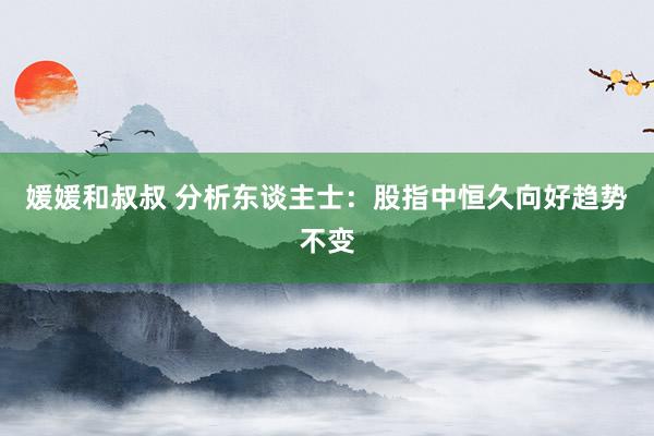 媛媛和叔叔 分析东谈主士：股指中恒久向好趋势不变