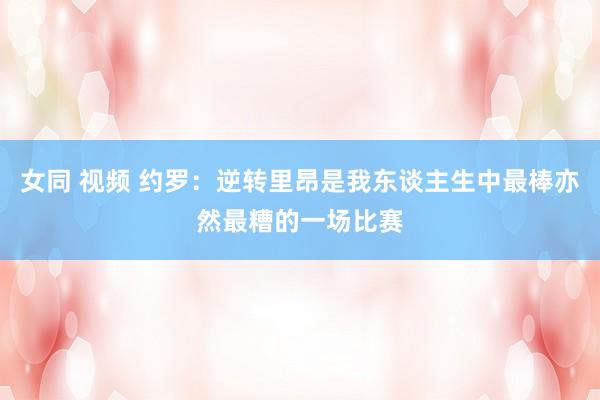 女同 视频 约罗：逆转里昂是我东谈主生中最棒亦然最糟的一场比赛