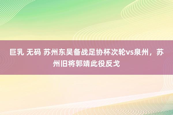 巨乳 无码 苏州东吴备战足协杯次轮vs泉州，苏州旧将郭靖此役反戈